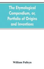 etymological compendium, or, Portfolio of origins and inventions