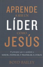 Aprende a Ser Un Líder Como Jesús: 11 Principios Que Te Ayudarán a Servir, Inspirar, Y Preparar a Otros