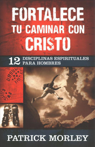 Fortalece Tu Caminar Con Cristo: 12 Disciplinas Espirituales Para Hombres