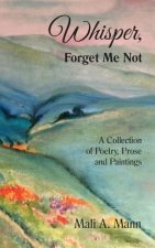 Whisper Forget Me Not: A Collection of Poetry, Prose and Paintings