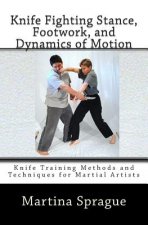 Knife Fighting Stance, Footwork, and Dynamics of Motion: Knife Training Methods and Techniques for Martial Artists