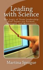 Leading with Science: The Logic of Team Leadership: How Teams Are Formed, Managed, and Maintained