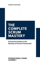 The Complete Scrum Mastery: A Practical Guide to the Mastery of Scrum Framework