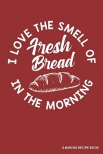 I Love the Smell of Fresh Bread in the Morning a Baking Recipe Book: A 120 Recipes Book