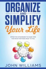 Organize and Simplify Your Life: Effective Strategies to Make Time for What Matters Most to You