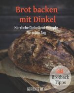 Brot backen mit Dinkel: Herrliche Dinkelbrot Rezepte für jeden Tag inkl. Brotback-Tipps