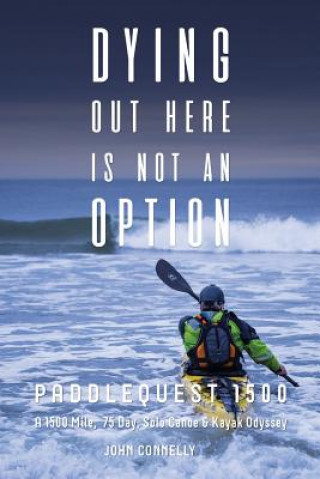 Dying Out Here Is Not an Option: Paddlequest 1500: A 1500 Mile, 75 Day, Solo Canoe and Kayak Odyssey