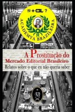 A Prostituiç?o Do Mercado Editorial Brasileiro. Relatos Sobre O Que Eu N?o Queria Saber