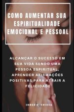 Como Aumentar Sua Espiritualidade Emocional E Pessoal: Alcançar O Sucesso Em Sua Vida Sendo Uma Pessoa Espiritual, Aprender Afirmaç?es Positivas Para