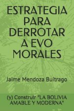 Estrategia Para Derrotar a Evo Morales: Y Construir La Bolivia Amable Y Moderna