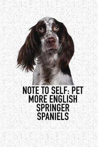 Note to Self: Pet More English Springer Spaniels: A 6x9 Inch Matte Softcover Diary Notebook with 120 Blank Lined Pages and an Animal Loving Pet Dog Ow
