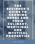 Beginner's Guide to Growing Herbs and their Culinary, Medicinal and Mystical Properties
