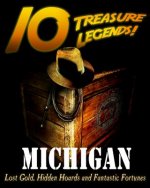 10 Treasure Legends! Michigan: Lost Gold, Hidden Hoards and Fantastic Fortunes