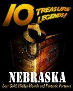 10 Treasure Legends! Nebraska: Lost Gold, Hidden Hoards and Fantastic Fortunes