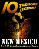 10 Treasure Legends! New Mexico: Lost Gold, Hidden Hoards and Fantastic Fortunes