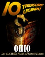 10 Treasure Legends! Ohio: Lost Gold, Hidden Hoards and Fantastic Fortunes