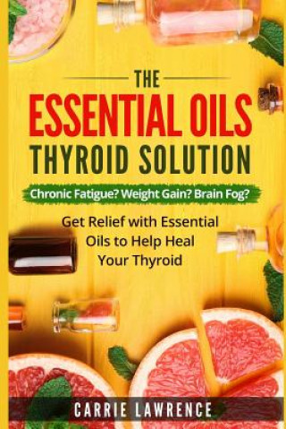 Essential Oils and Thyroid: The Essential Oils Thyroid Solution: Chronic Fatigue? Weight Gain? Brain Fog? Get Relief with Essential Oils to Help H