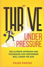 Thrive Under Pressure: The Ultimate Tips and Techniques for Performing Well Under the Gun and Using Pressure Situations to Your Advantage to