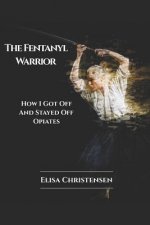 The Fentanyl Warrior: How I Got Off And Stayed Off Opiates