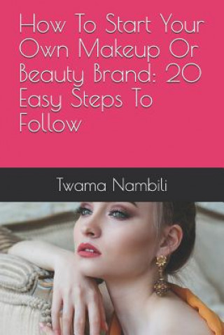 How to Start Your Own Makeup or Beauty Brand: 20 Easy Steps to Follow (Twama Nambili)(Puha kötésű)