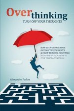 Overthinking: Turn Off Your Thoughts, How To Overcome Your Destructive Thoughts And Start Thinking Positively