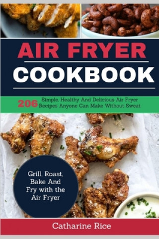 Air Fryer Cookbook: 206 Simple, Healthy And Delicious Air Fryer Recipes Anyone Can Make Without Sweat. Grill, Roast, Bake And Fry with the