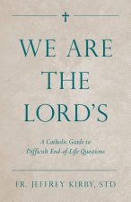 We Are the Lord's: A Catholic Guide to Difficult End-Of-Life Questions
