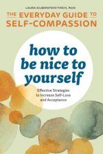 How to Be Nice to Yourself: The Everyday Guide to Self-Compassion: Effective Strategies to Increase Self-Love and Acceptance