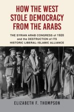 How the West Stole Democracy from the Arabs: The Syrian Congress of 1920 and the Destruction of Its Historic Liberal-Islamic Alliance