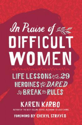In Praise of Difficult Women: Life Lessons from 29 Heroines Who Dared to Break the Rules (Karen Karbo,Cheryl Strayed)(Miękka)