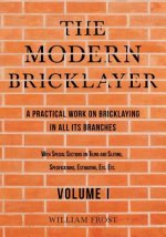 Modern Bricklayer - A Practical Work on Bricklaying in all its Branches - Volume I