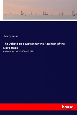 The Debate on a Motion for the Abolition of the Slave-trade