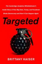 Targeted: The Cambridge Analytica Whistleblower's Inside Story of How Big Data, Trump, and Facebook Broke Democracy and How It C