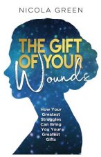 The Gift of Your Wounds: How Your Greatest Struggles Can Bring You Your Greatest Gifts
