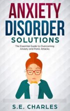 Anxiety Disorder Solutions: The Essential Guide to Overcoming Anxiety and Panic Attacks