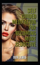 Self Guided Meditation for Becoming More Seductive.: Be Free, Be Happy, Be Fulfilled!