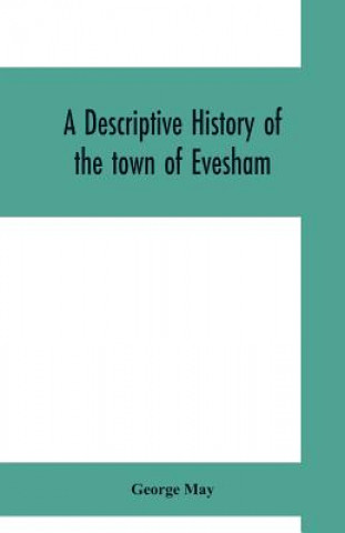 descriptive history of the town of Evesham, from the foundation of its Saxon monastery, with notices respecting the ancient deanery of its vale