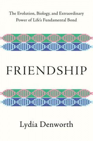 Friendship - The Evolution, Biology, and Extraordinary Power of Life`s Fundamental Bond