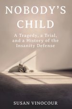 Nobody`s Child - A Tragedy, a Trial, and a History of the Insanity Defense