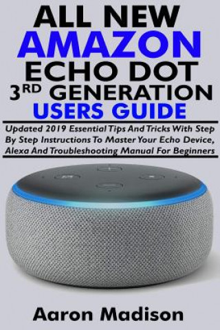 All New Amazon Echo Dot 3rd Generation Users Guide: Updated 2019 Essential Tips and Tricks with Step by Step Instructions to Master Your Echo Device,