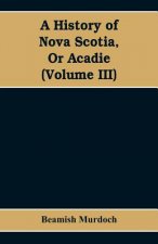 History of Nova Scotia, Or Acadie (Volume III)
