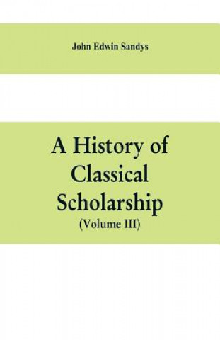 history of classical scholarship (Volume III) The Eighteenth Century in Germany, and the Nineteenth Century in Europe and the United State of America