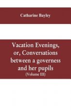Vacation evenings, or, Conversations between a governess and her pupils