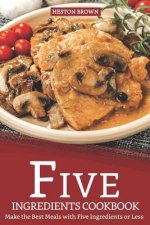 Five Ingredients Cookbook: Make the Best Meals with Five Ingredients or Less
