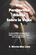 Una Perspectiva Bíblica Sobre La Vejez: Lo Que La Biblia Ense?a Sobre La Vejez Y Nuestre Responsabilidad Para Con Los Ancianos