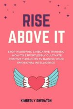 Rise Above It: Stop Worrying & Negative Thinking - How To Effortlessly Cultivate Positive Thoughts By Raising Your Emotional Intellig