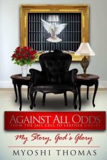 Against All Odds : From the Jail Cell to Leather Chairs, My Story God's Glory