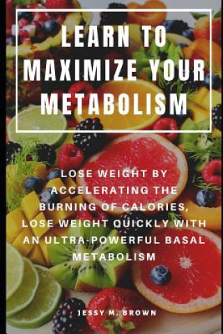 Learn to Maximize Your Metabolism: Lose Weight by Accelerating the Burning of Calories, Lose Weight Quickly with an Ultra-Powerful Basal Metabolism