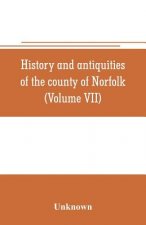 History and antiquities of the county of Norfolk (Volume VII) Containing the Hundreds of Happing, Henftead, Holf, Humble-yard, and Loddon