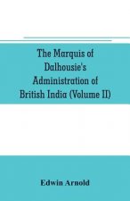 Marquis of Dalhousie's administration of British India (Volume II) Containing the Annexation of Pegu, Nagpore, and Oudh, and a General Review of Lord